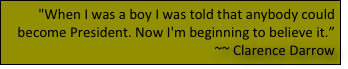 "When I was a boy I was told that anybody could become President. Now I'm beginning to believe it.”  ~~ Clarence Darrow